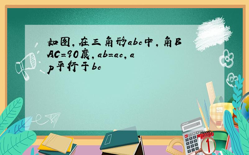 如图,在三角形abc中,角BAC=90度,ab=ac,ap平行于bc