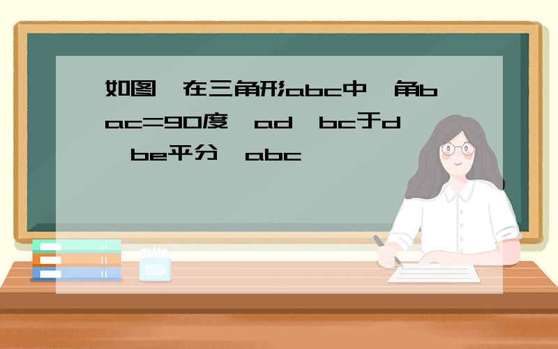 如图,在三角形abc中,角bac=90度,ad⊥bc于d,be平分∠abc