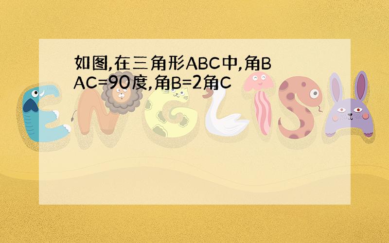 如图,在三角形ABC中,角BAC=90度,角B=2角C