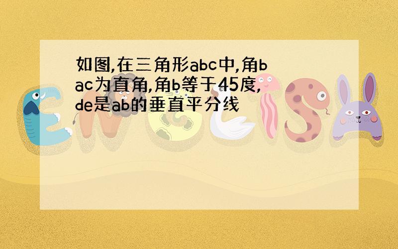 如图,在三角形abc中,角bac为直角,角b等于45度,de是ab的垂直平分线