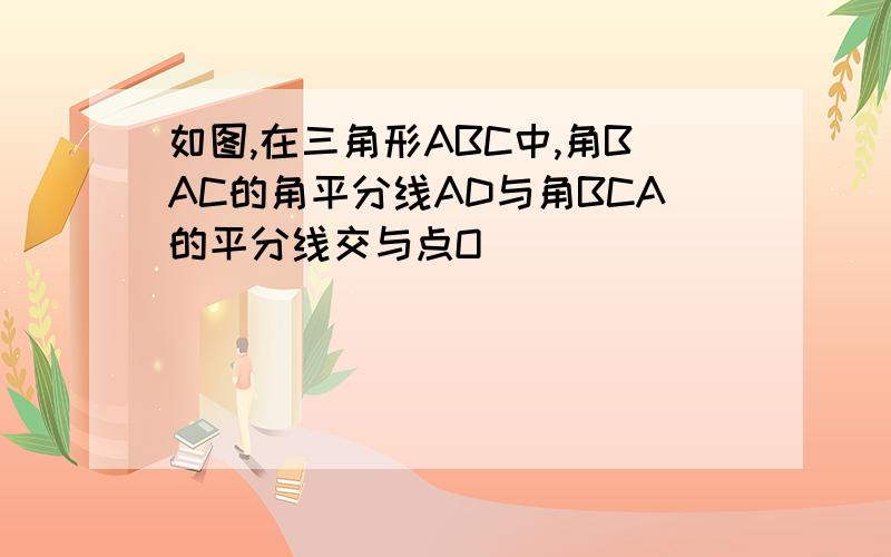 如图,在三角形ABC中,角BAC的角平分线AD与角BCA的平分线交与点O