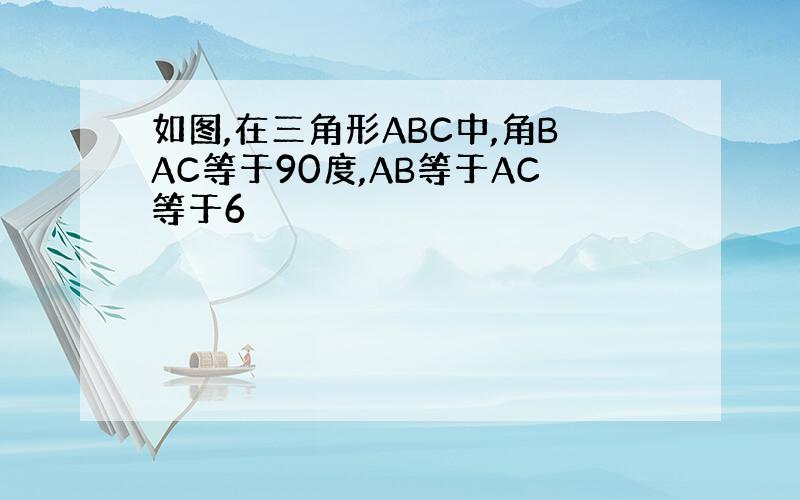 如图,在三角形ABC中,角BAC等于90度,AB等于AC等于6