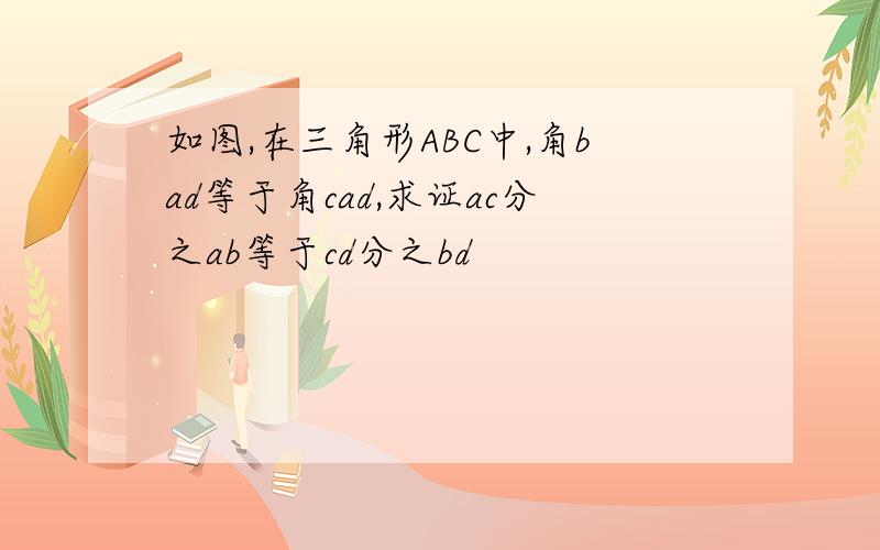 如图,在三角形ABC中,角bad等于角cad,求证ac分之ab等于cd分之bd