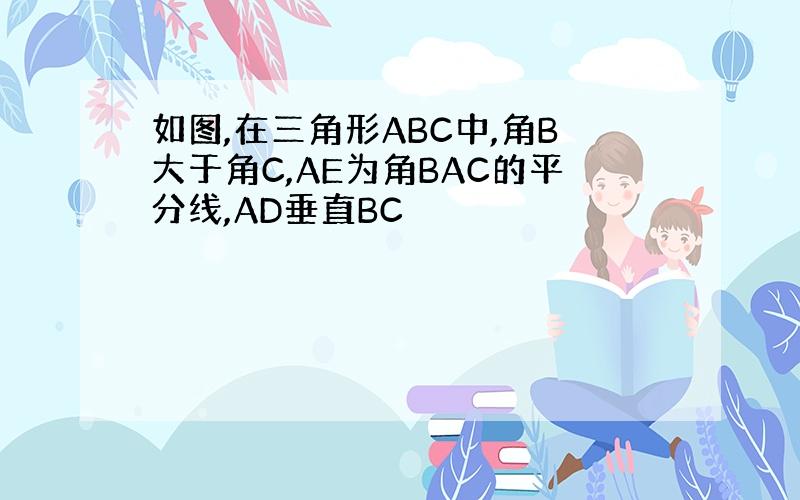 如图,在三角形ABC中,角B大于角C,AE为角BAC的平分线,AD垂直BC