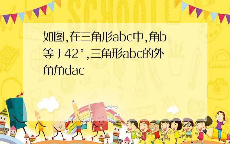 如图,在三角形abc中,角b等于42°,三角形abc的外角角dac