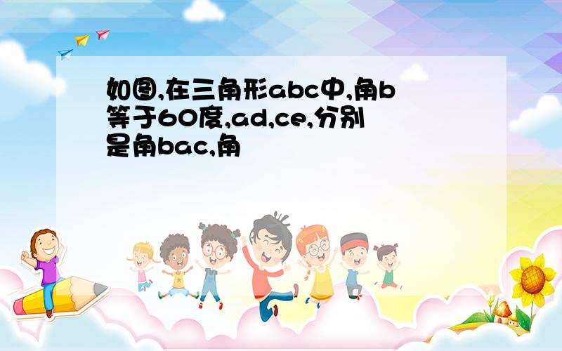 如图,在三角形abc中,角b等于60度,ad,ce,分别是角bac,角