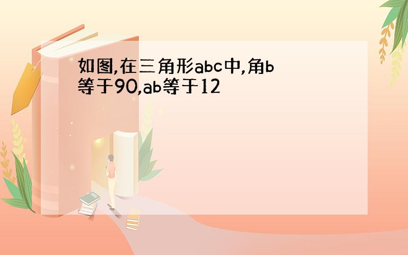 如图,在三角形abc中,角b等于90,ab等于12