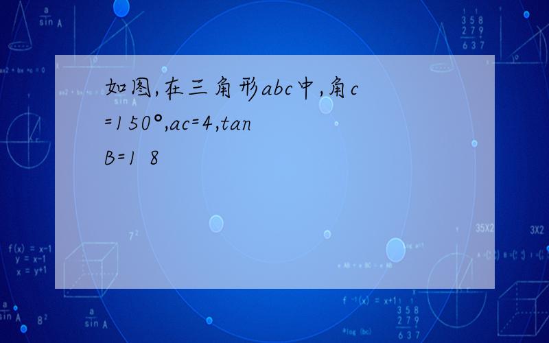 如图,在三角形abc中,角c=150°,ac=4,tanB=1 8