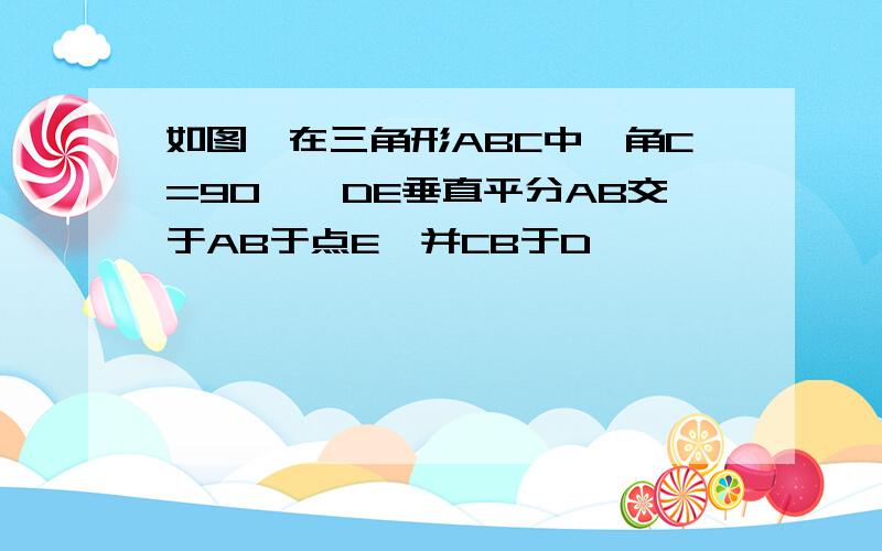 如图,在三角形ABC中,角C=90°,DE垂直平分AB交于AB于点E,并CB于D