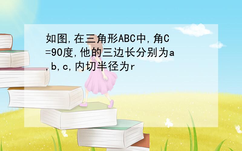 如图,在三角形ABC中,角C=90度,他的三边长分别为a,b,c,内切半径为r