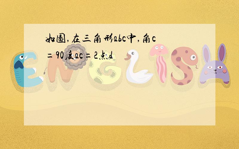 如图,在三角形abc中,角c=90度ac=2点d