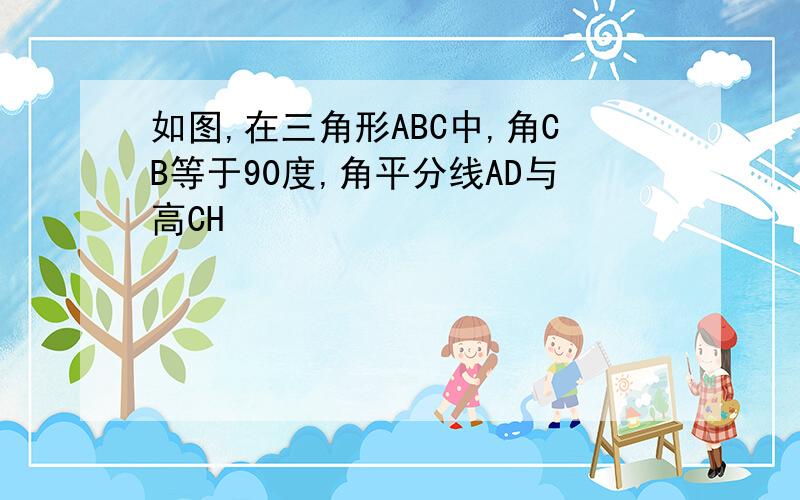 如图,在三角形ABC中,角CB等于90度,角平分线AD与高CH