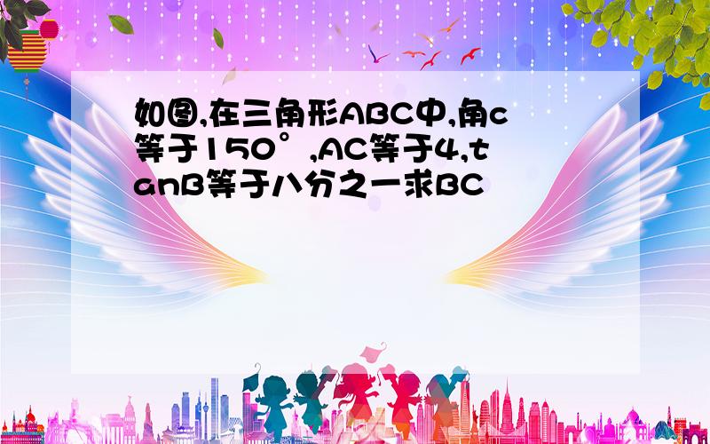 如图,在三角形ABC中,角c等于150°,AC等于4,tanB等于八分之一求BC