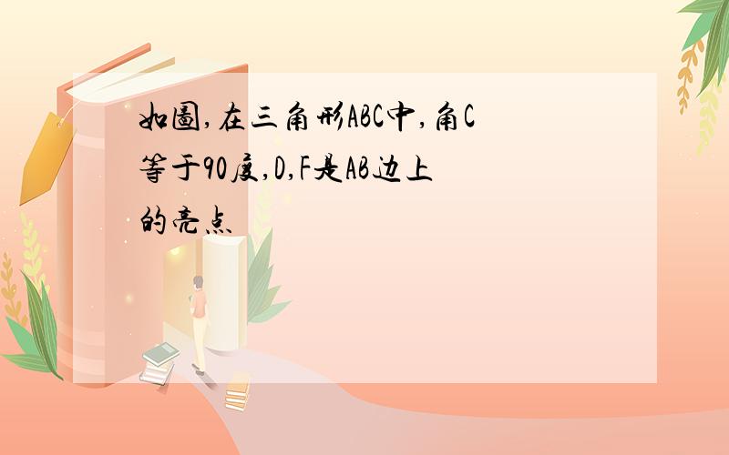 如图,在三角形ABC中,角C等于90度,D,F是AB边上的亮点