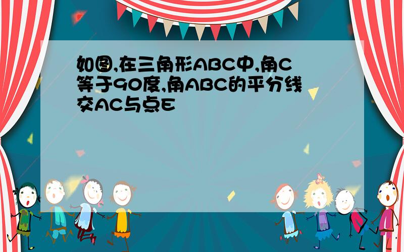 如图,在三角形ABC中,角C等于90度,角ABC的平分线交AC与点E