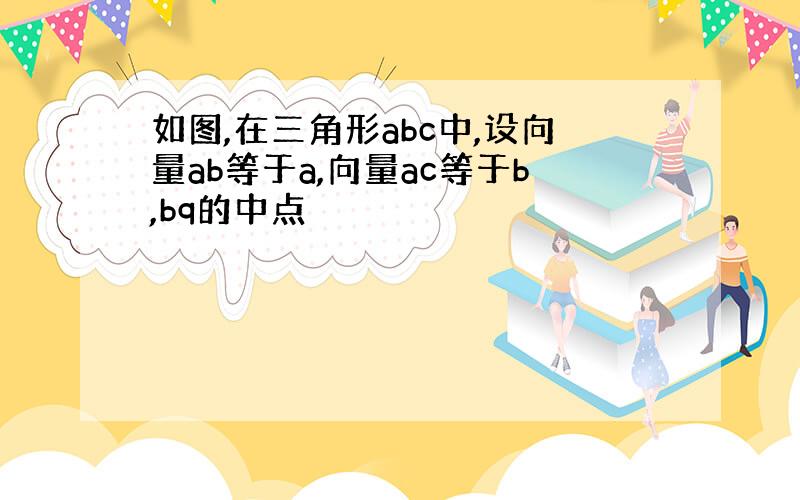 如图,在三角形abc中,设向量ab等于a,向量ac等于b,bq的中点