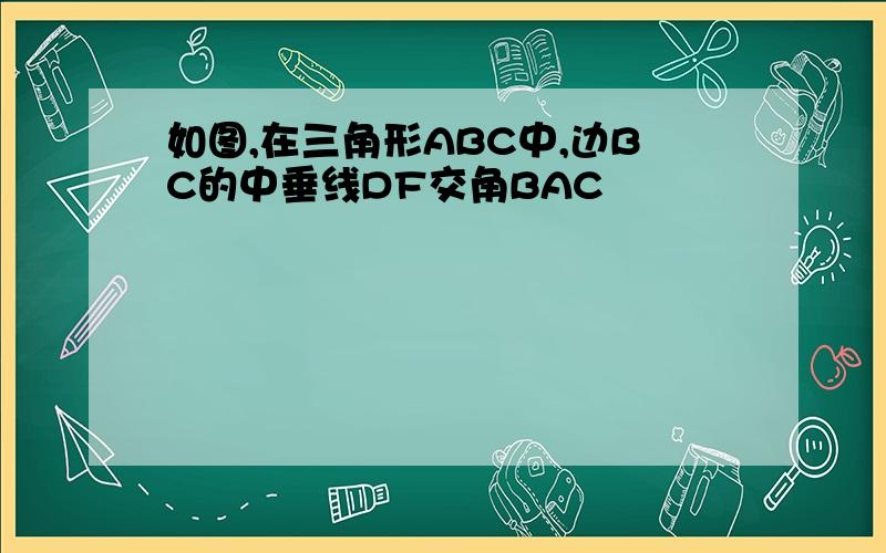 如图,在三角形ABC中,边BC的中垂线DF交角BAC