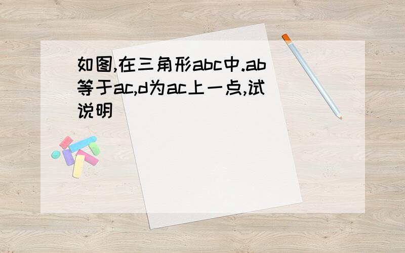 如图,在三角形abc中.ab等于ac,d为ac上一点,试说明