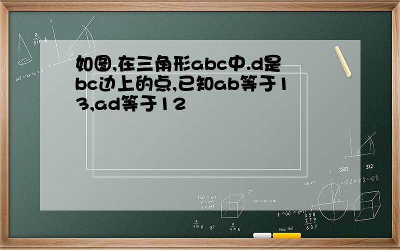 如图,在三角形abc中.d是bc边上的点,已知ab等于13,ad等于12