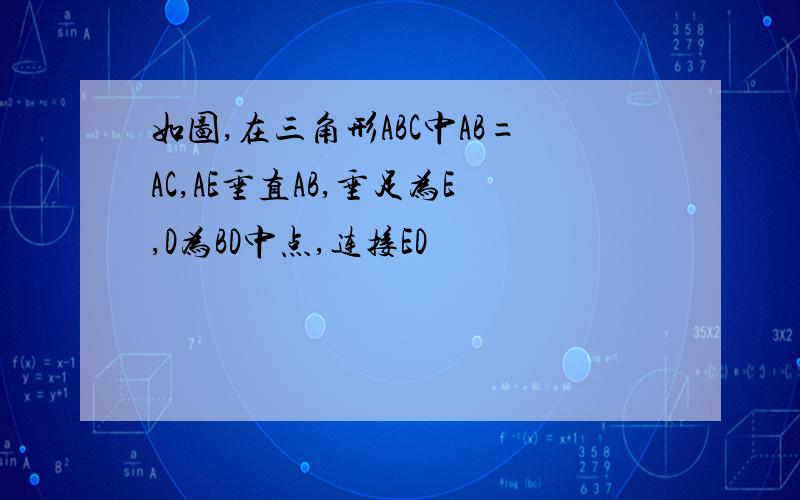 如图,在三角形ABC中AB=AC,AE垂直AB,垂足为E,D为BD中点,连接ED