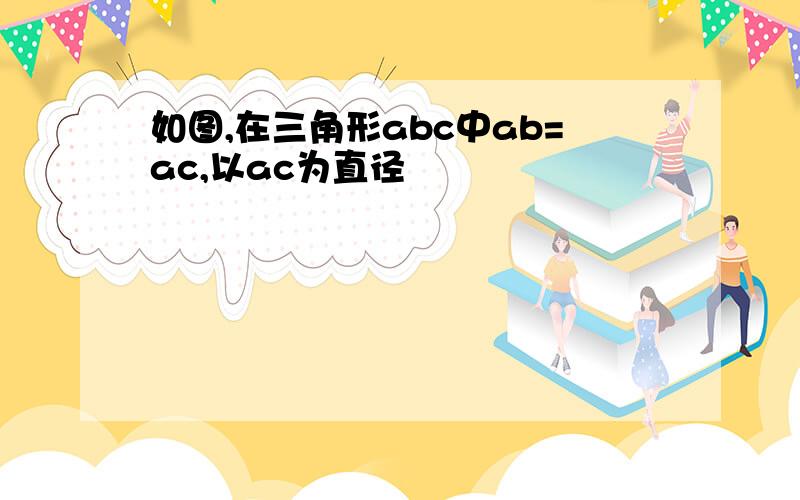 如图,在三角形abc中ab=ac,以ac为直径