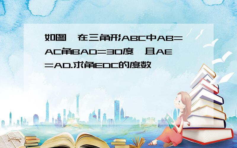 如图,在三角形ABC中AB=AC角BAD=30度,且AE=AD.求角EDC的度数