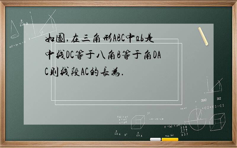 如图,在三角形ABC中ab是中线DC等于八角B等于角DAC则线段AC的长为.