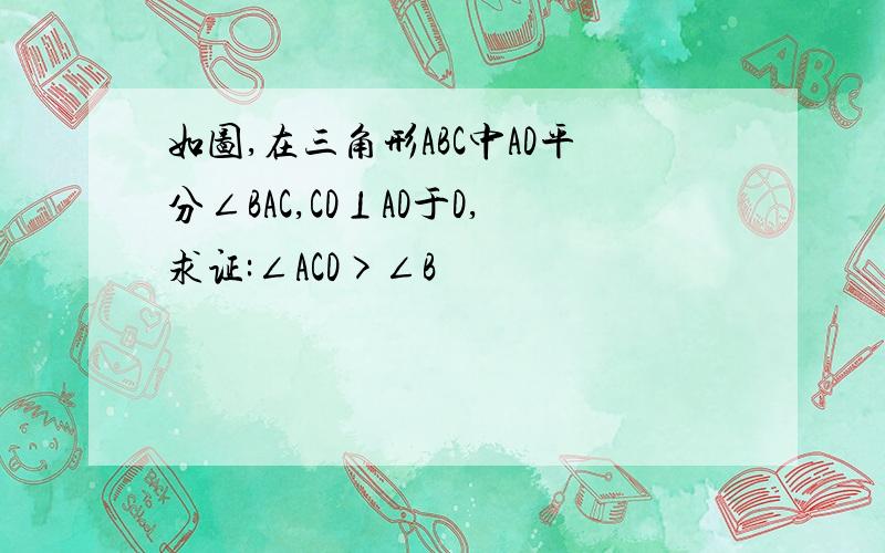 如图,在三角形ABC中AD平分∠BAC,CD⊥AD于D,求证:∠ACD>∠B