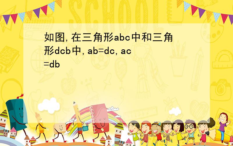 如图,在三角形abc中和三角形dcb中,ab=dc,ac=db