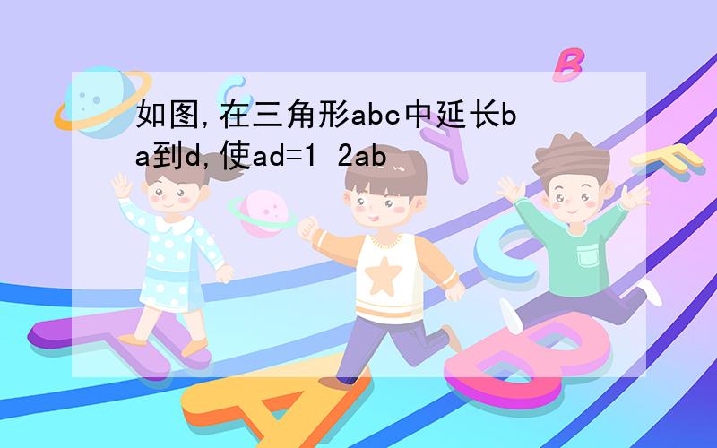 如图,在三角形abc中延长ba到d,使ad=1 2ab