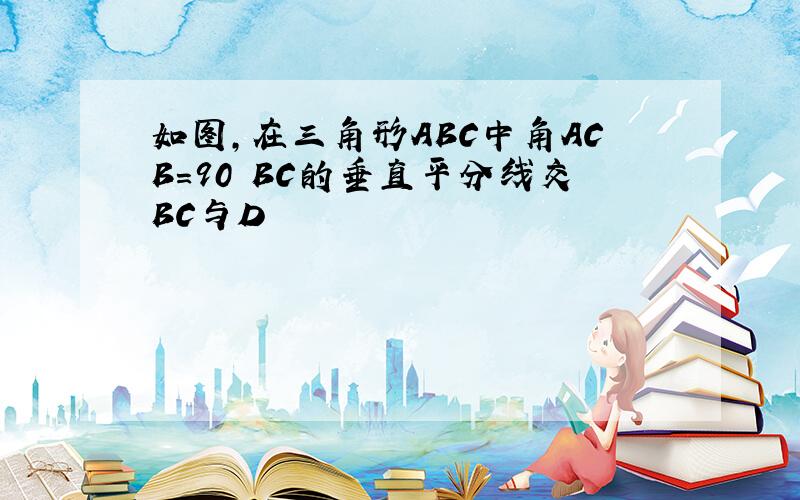 如图,在三角形ABC中角ACB=90 BC的垂直平分线交BC与D