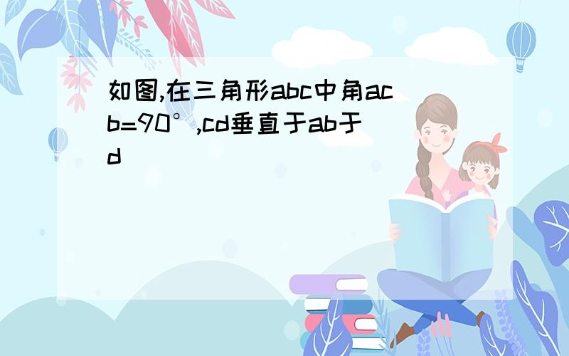 如图,在三角形abc中角acb=90°,cd垂直于ab于d