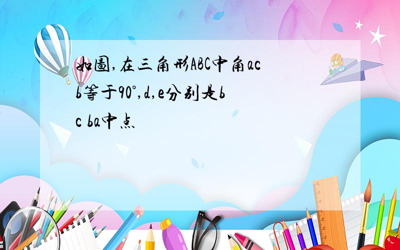 如图,在三角形ABC中角acb等于90°,d,e分别是bc ba中点