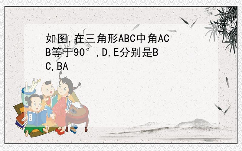 如图,在三角形ABC中角ACB等于90°,D,E分别是BC,BA