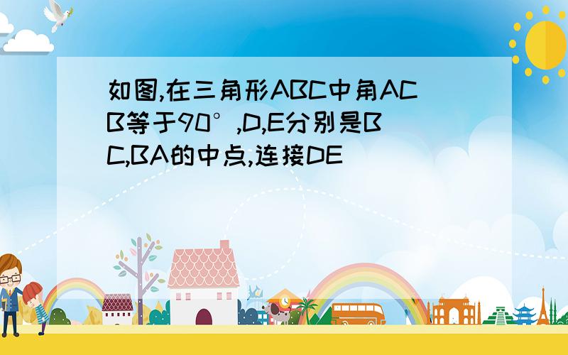 如图,在三角形ABC中角ACB等于90°,D,E分别是BC,BA的中点,连接DE