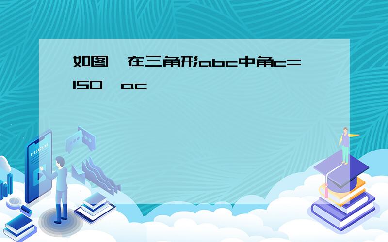 如图,在三角形abc中角c=150,ac