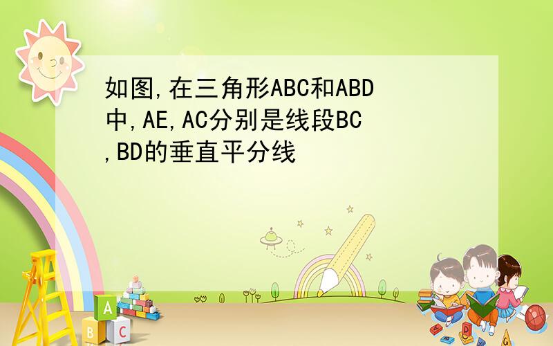 如图,在三角形ABC和ABD中,AE,AC分别是线段BC,BD的垂直平分线