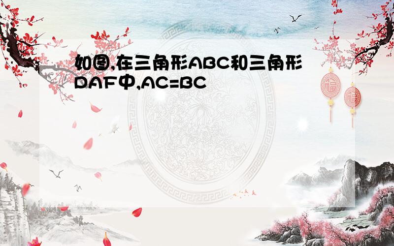 如图,在三角形ABC和三角形DAF中,AC=BC