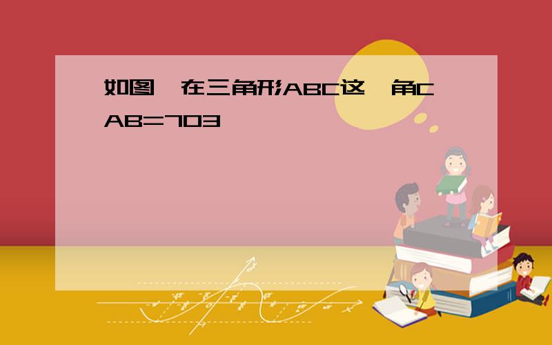 如图,在三角形ABC这,角CAB=703