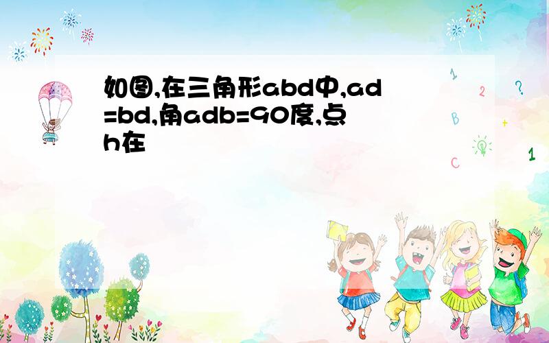 如图,在三角形abd中,ad=bd,角adb=90度,点h在