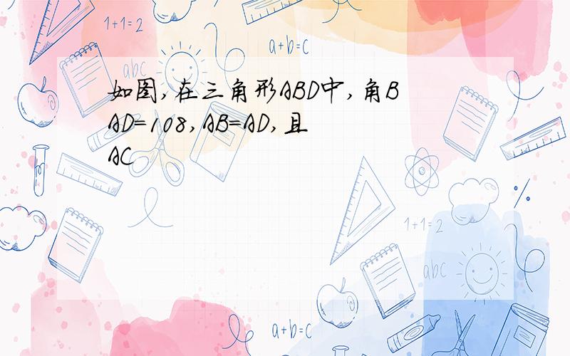 如图,在三角形ABD中,角BAD=108,AB=AD,且AC