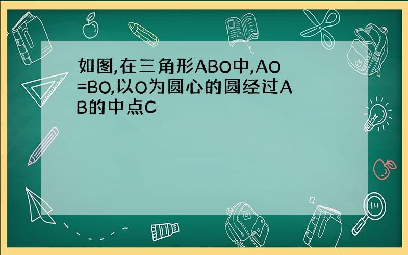 如图,在三角形ABO中,AO=BO,以O为圆心的圆经过AB的中点C