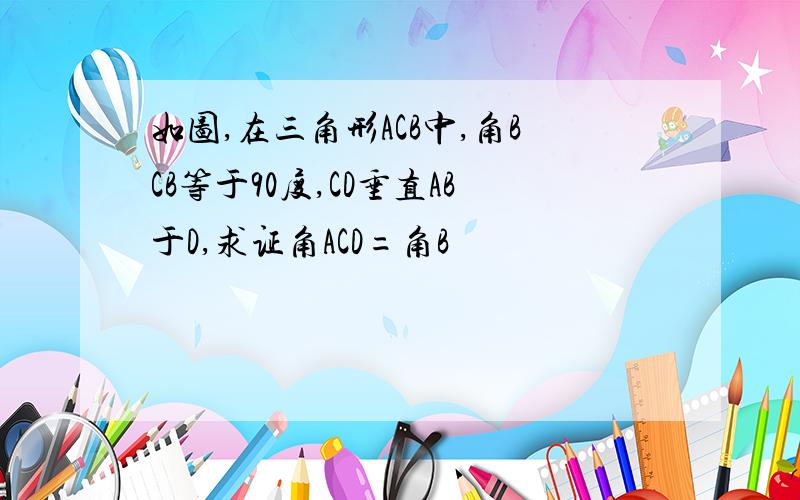 如图,在三角形ACB中,角BCB等于90度,CD垂直AB于D,求证角ACD=角B