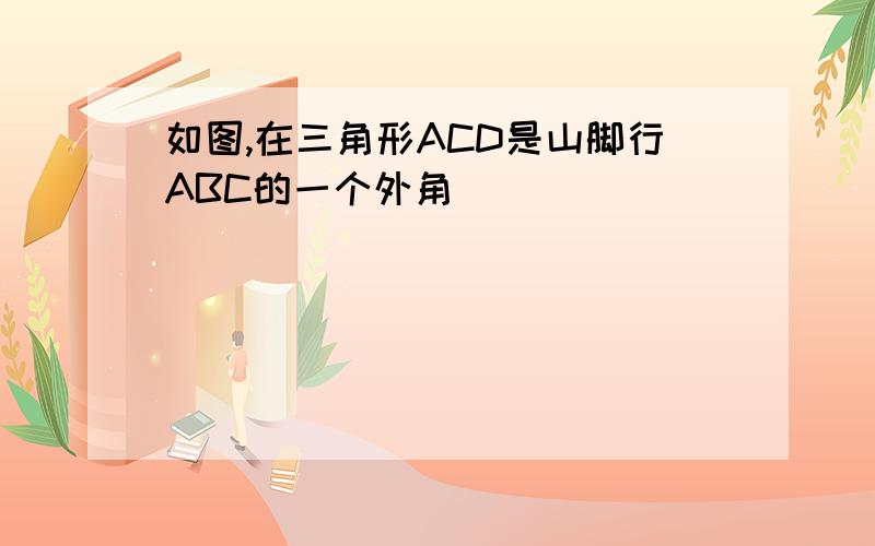 如图,在三角形ACD是山脚行ABC的一个外角