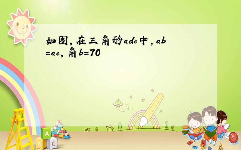 如图,在三角形adc中,ab=ac,角b=70