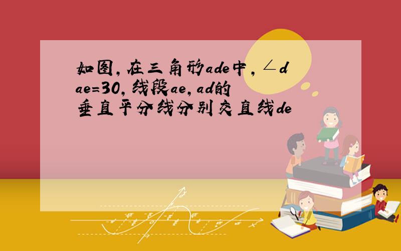 如图,在三角形ade中,∠dae=30,线段ae,ad的垂直平分线分别交直线de