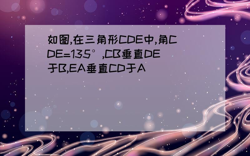 如图,在三角形CDE中,角CDE=135°,CB垂直DE于B,EA垂直CD于A