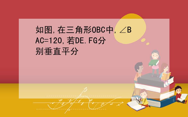 如图,在三角形OBC中,∠BAC=120,若DE.FG分别垂直平分