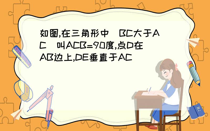 如图,在三角形中(BC大于AC)叫ACB=90度,点D在AB边上,DE垂直于AC