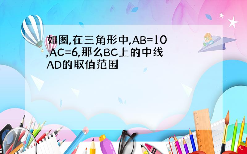 如图,在三角形中,AB=10,AC=6,那么BC上的中线AD的取值范围